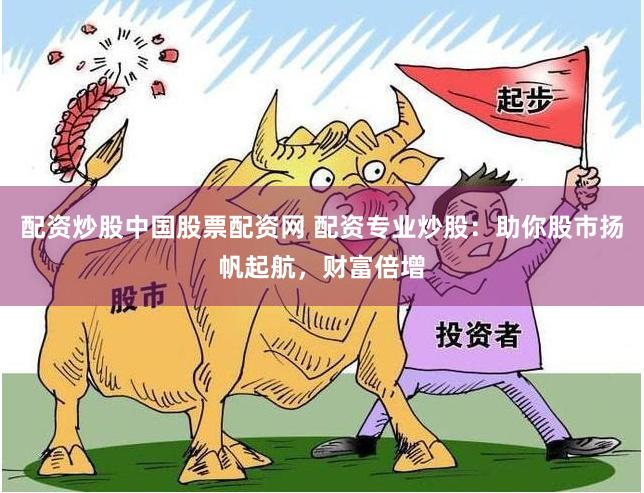 配资炒股中国股票配资网 配资专业炒股：助你股市扬帆起航，财富倍增