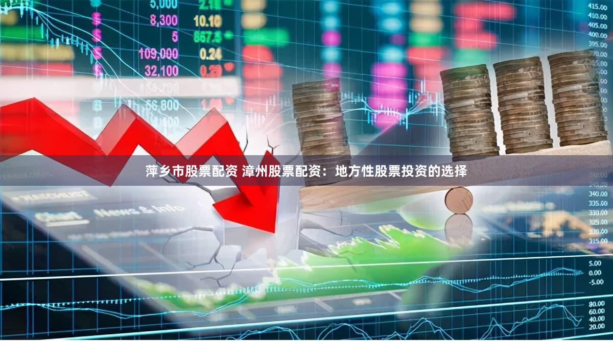 萍乡市股票配资 漳州股票配资：地方性股票投资的选择