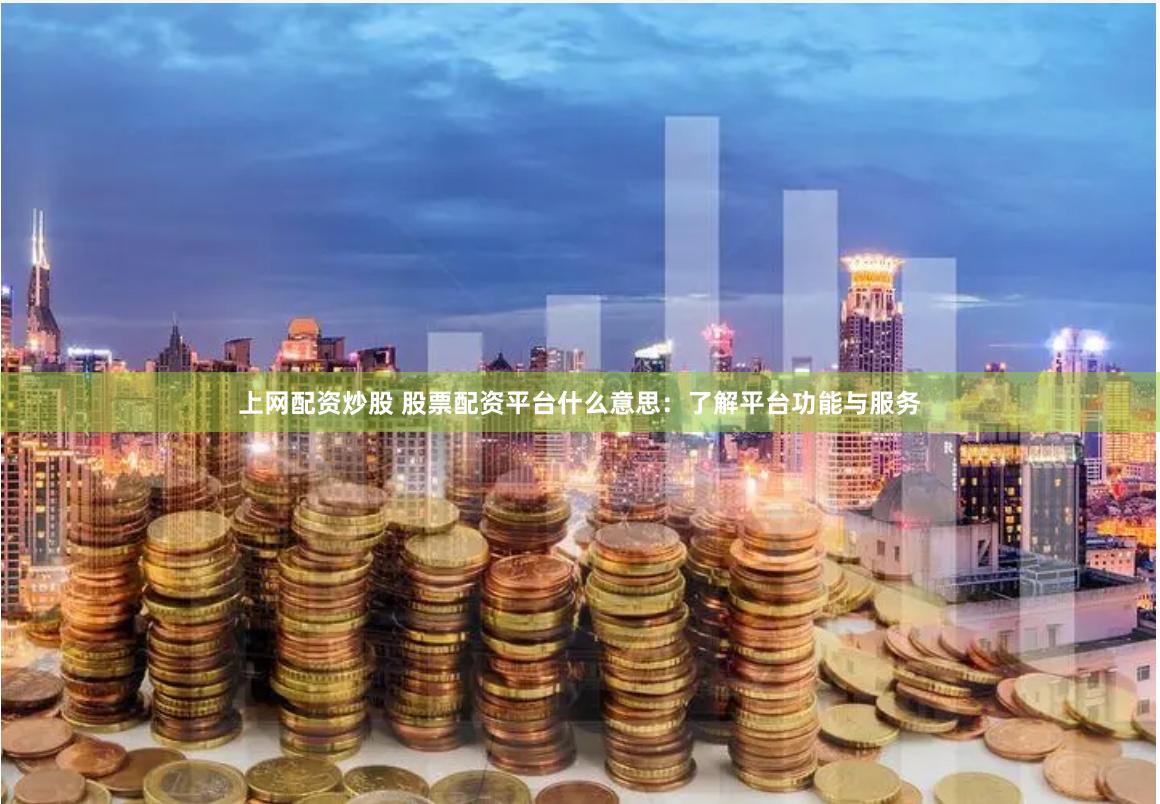 上网配资炒股 股票配资平台什么意思：了解平台功能与服务