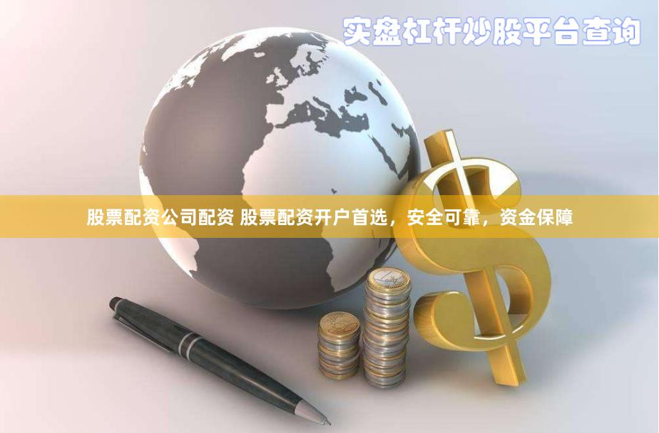 股票配资公司配资 股票配资开户首选，安全可靠，资金保障