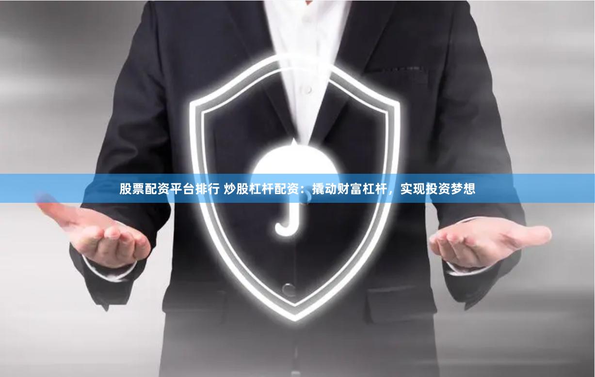 股票配资平台排行 炒股杠杆配资：撬动财富杠杆，实现投资梦想