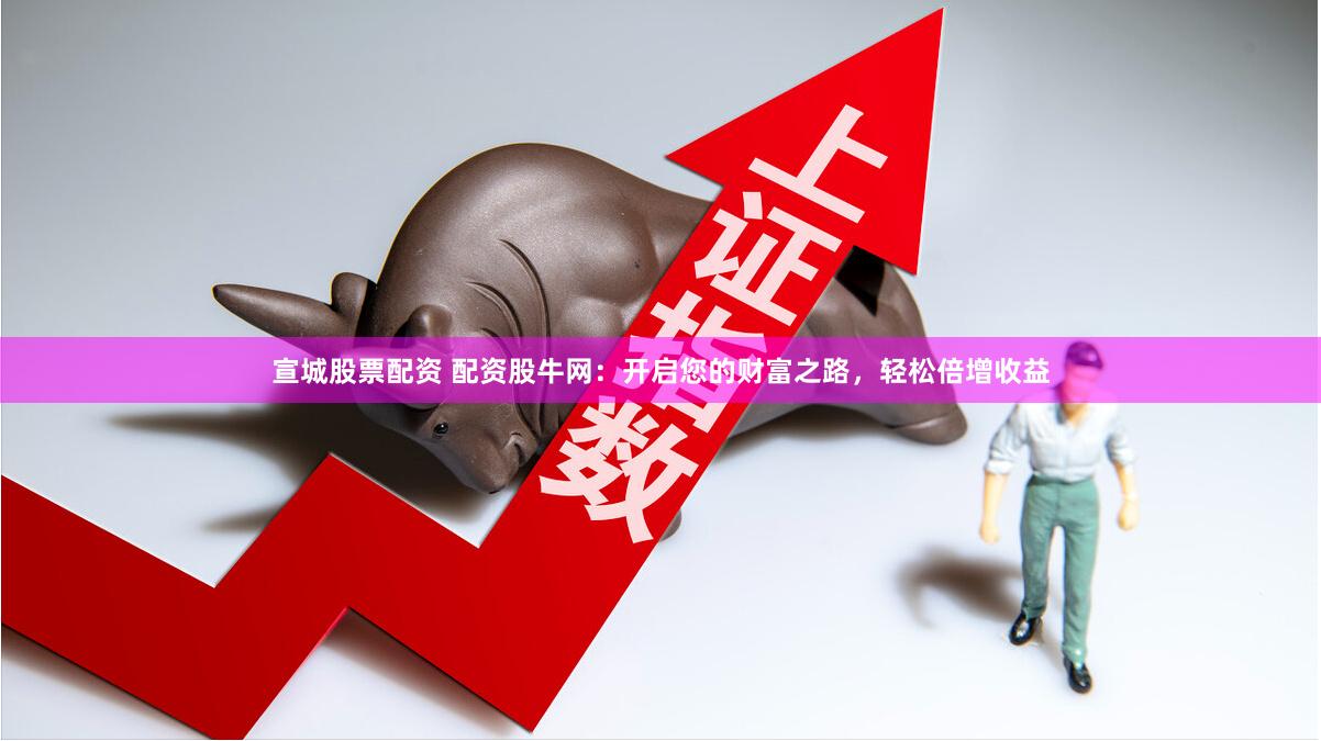 宣城股票配资 配资股牛网：开启您的财富之路，轻松倍增收益