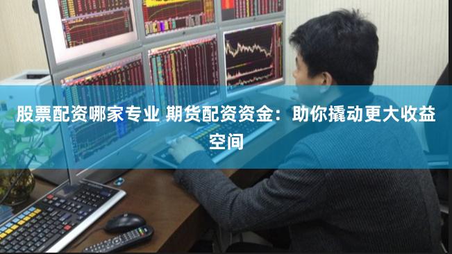 股票配资哪家专业 期货配资资金：助你撬动更大收益空间