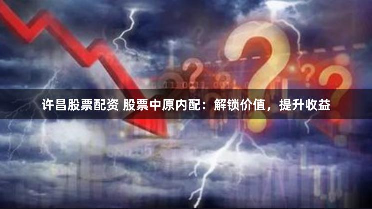 许昌股票配资 股票中原内配：解锁价值，提升收益