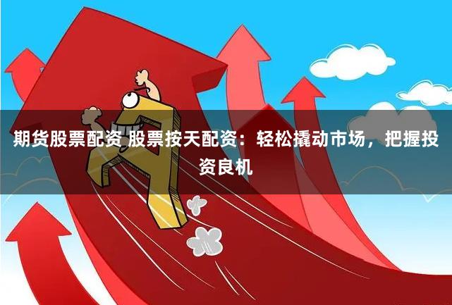 期货股票配资 股票按天配资：轻松撬动市场，把握投资良机
