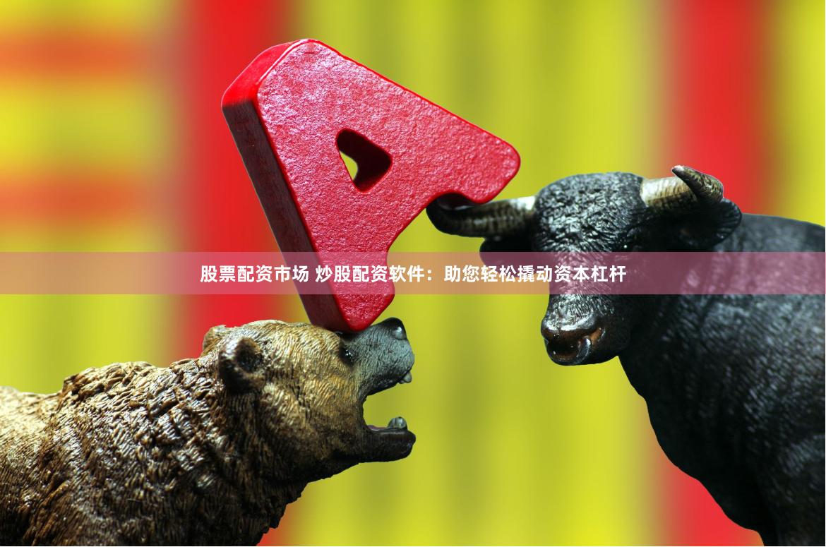 股票配资市场 炒股配资软件：助您轻松撬动资本杠杆