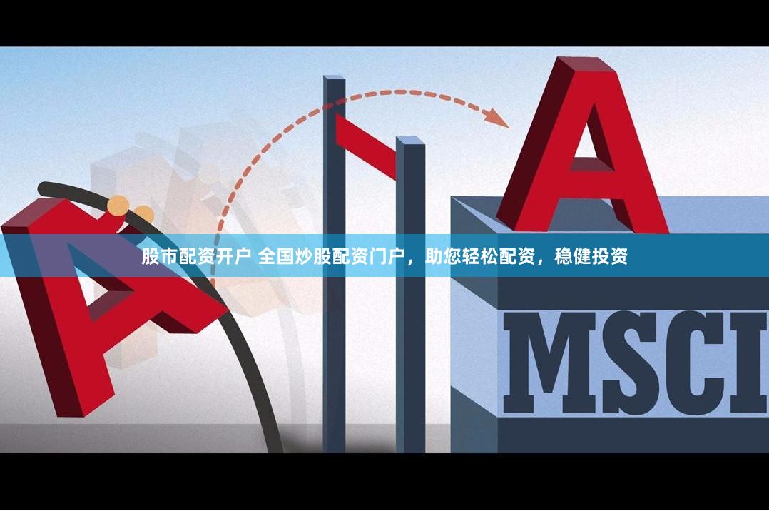 股市配资开户 全国炒股配资门户，助您轻松配资，稳健投资