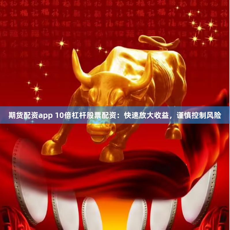 期货配资app 10倍杠杆股票配资：快速放大收益，谨慎控制风险