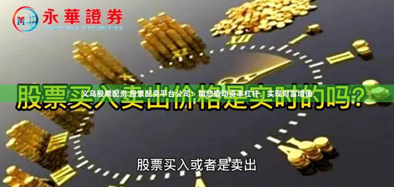 义乌股票配资 股票配资平台公司：助您撬动资本杠杆，实现财富增值