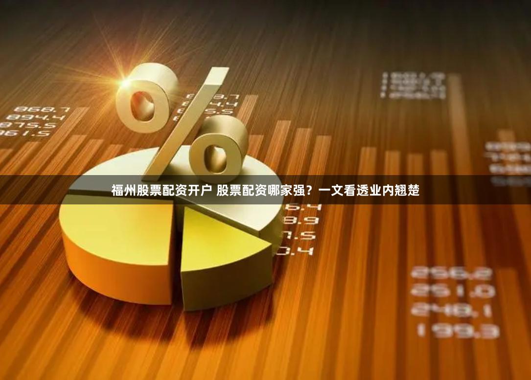 福州股票配资开户 股票配资哪家强？一文看透业内翘楚