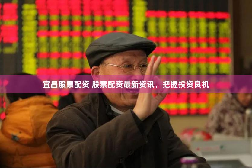 宜昌股票配资 股票配资最新资讯，把握投资良机
