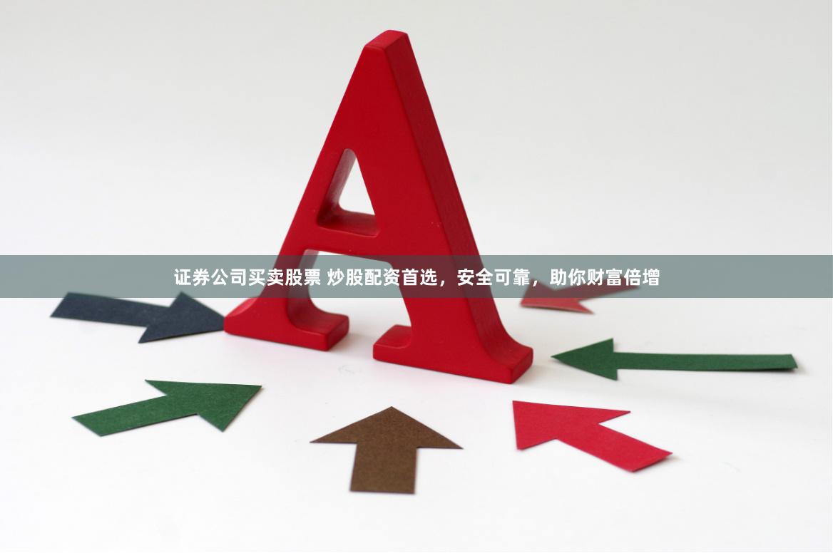 证券公司买卖股票 炒股配资首选，安全可靠，助你财富倍增