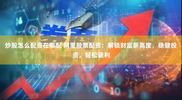 炒股怎么配资在哪配 阿里股票配资：解锁财富新高度，稳健投资，轻松获利
