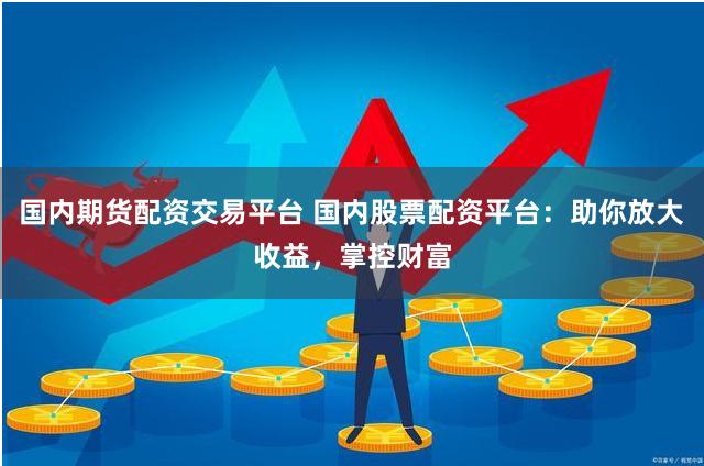 国内期货配资交易平台 国内股票配资平台：助你放大收益，掌控财富