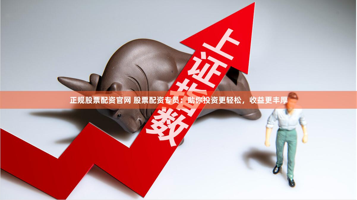 正规股票配资官网 股票配资专员：助你投资更轻松，收益更丰厚