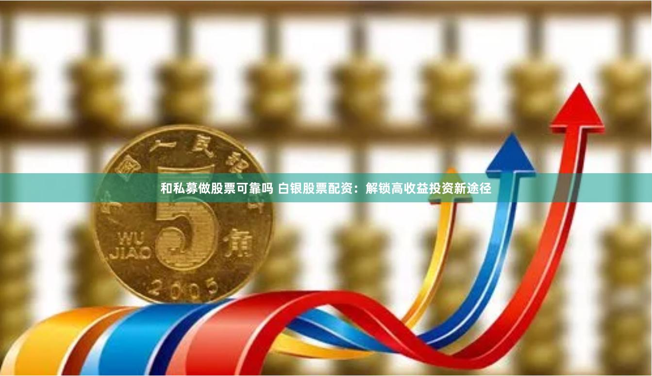 和私募做股票可靠吗 白银股票配资：解锁高收益投资新途径