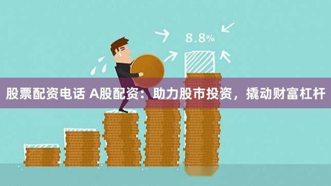 股票配资电话 A股配资：助力股市投资，撬动财富杠杆