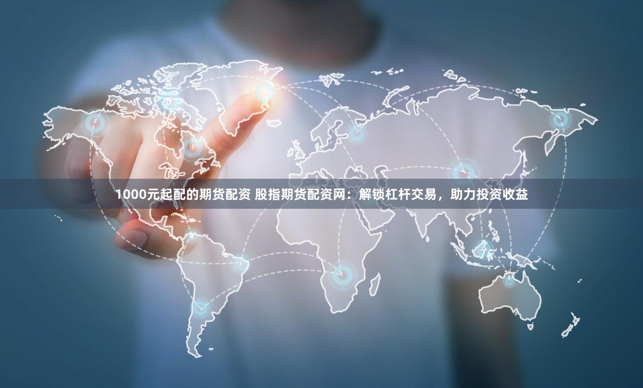 1000元起配的期货配资 股指期货配资网：解锁杠杆交易，助力投资收益