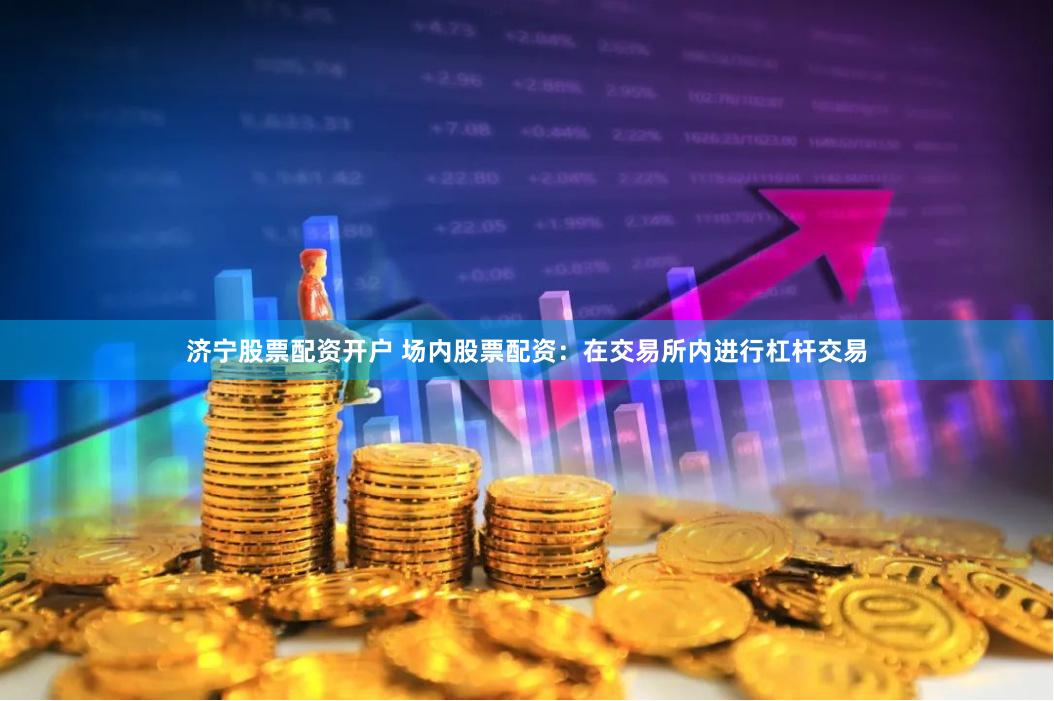 济宁股票配资开户 场内股票配资：在交易所内进行杠杆交易