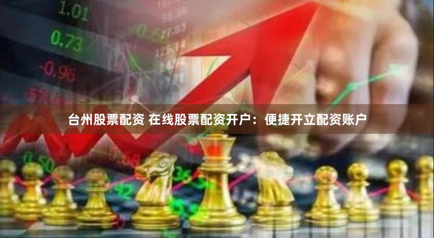 台州股票配资 在线股票配资开户：便捷开立配资账户
