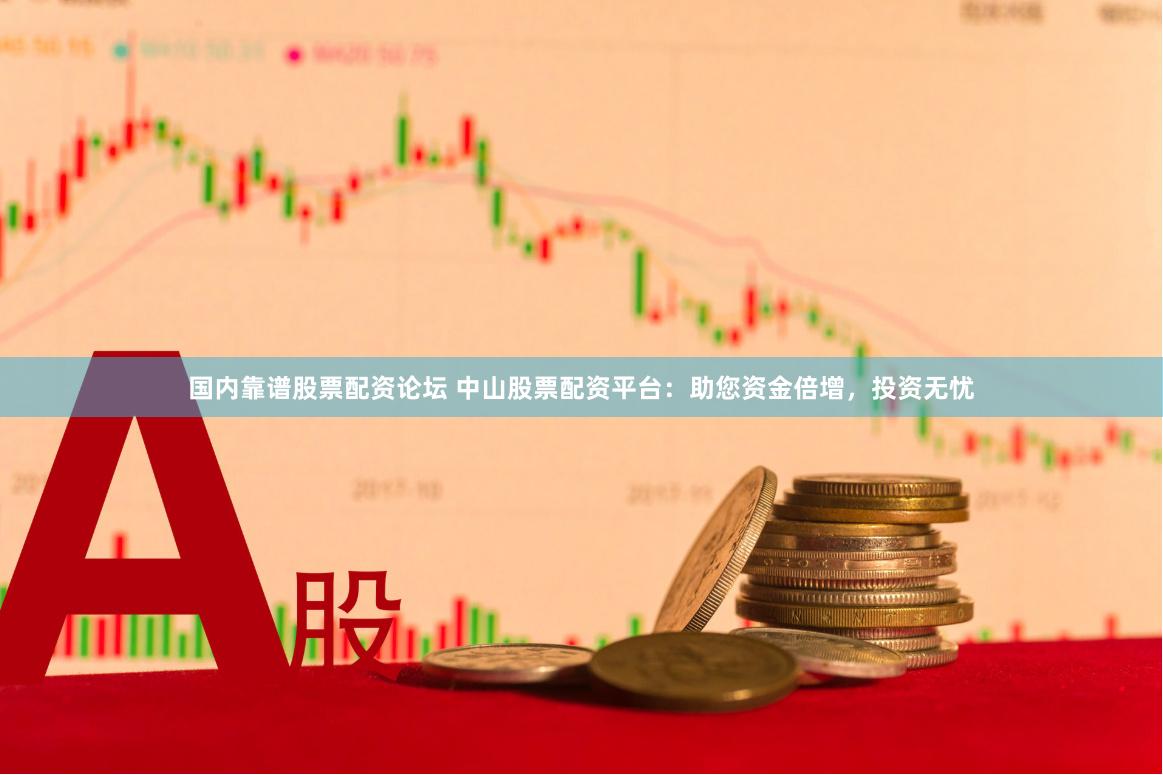 国内靠谱股票配资论坛 中山股票配资平台：助您资金倍增，投资无忧