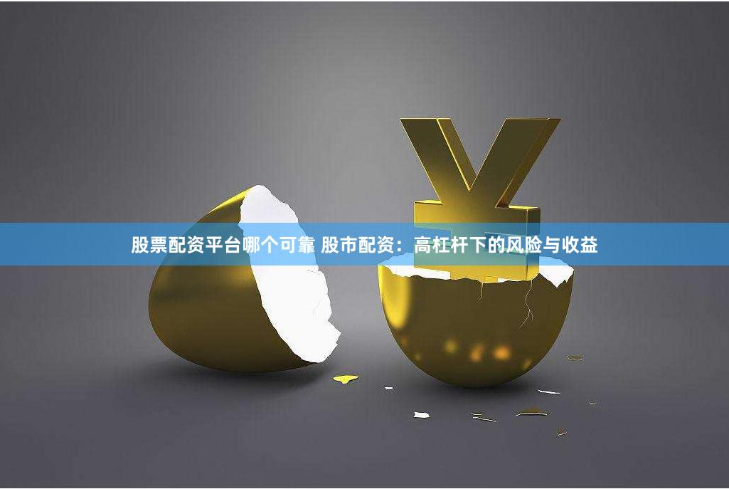 股票配资平台哪个可靠 股市配资：高杠杆下的风险与收益