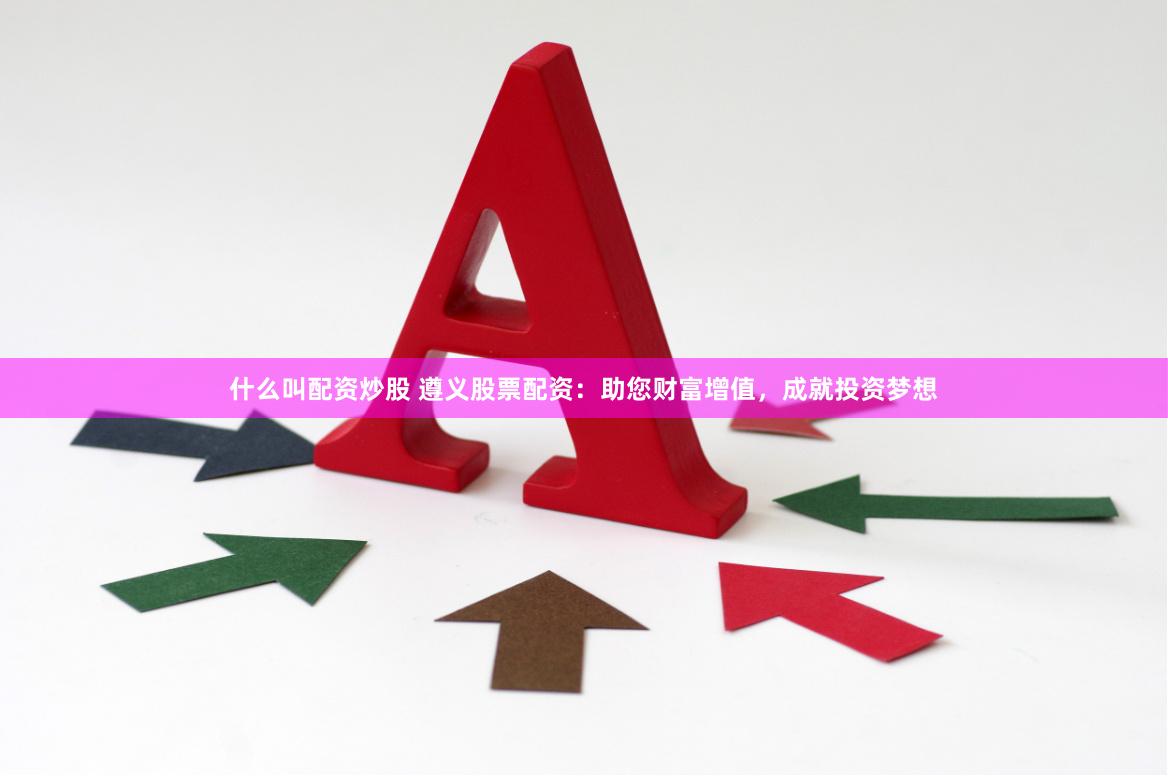 什么叫配资炒股 遵义股票配资：助您财富增值，成就投资梦想