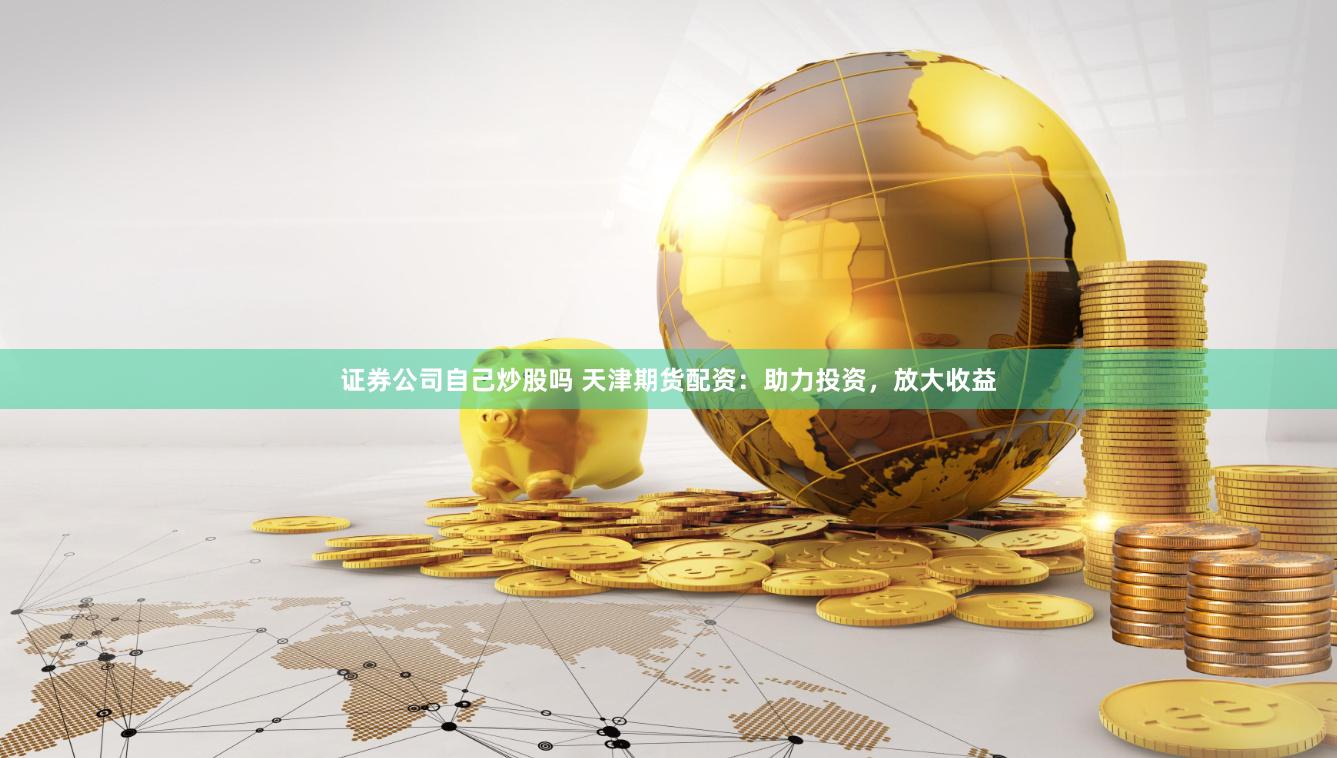 证券公司自己炒股吗 天津期货配资：助力投资，放大收益