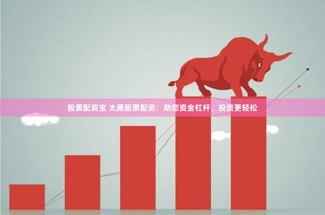 股票配资宝 太原股票配资：助您资金杠杆，投资更轻松