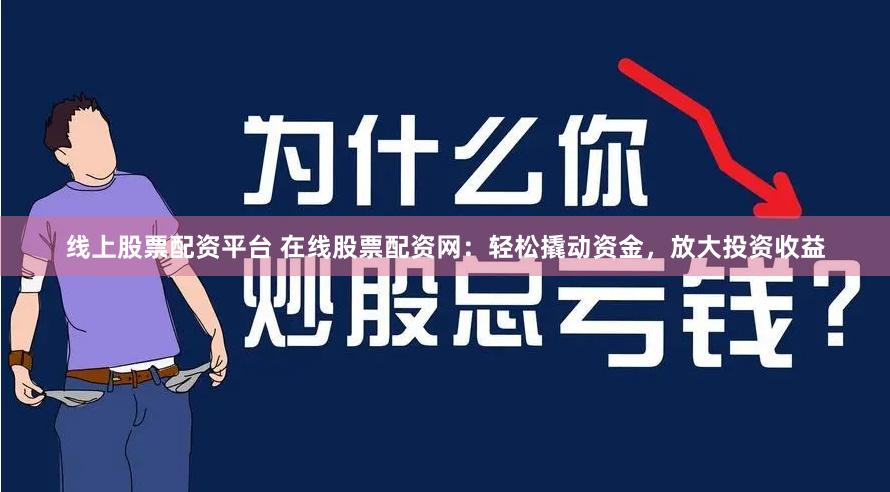 线上股票配资平台 在线股票配资网：轻松撬动资金，放大投资收益