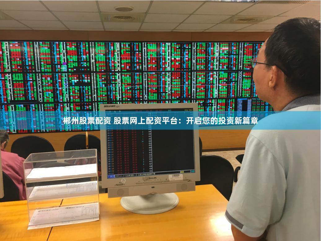 郴州股票配资 股票网上配资平台：开启您的投资新篇章
