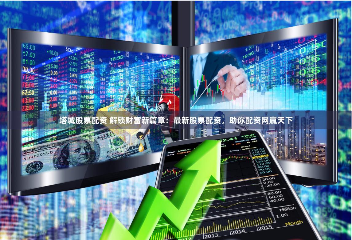 塔城股票配资 解锁财富新篇章：最新股票配资，助你配资网赢天下