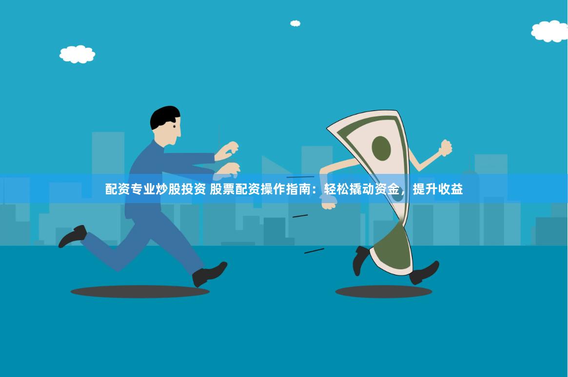 配资专业炒股投资 股票配资操作指南：轻松撬动资金，提升收益