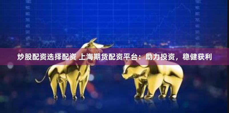 炒股配资选择配资 上海期货配资平台：助力投资，稳健获利