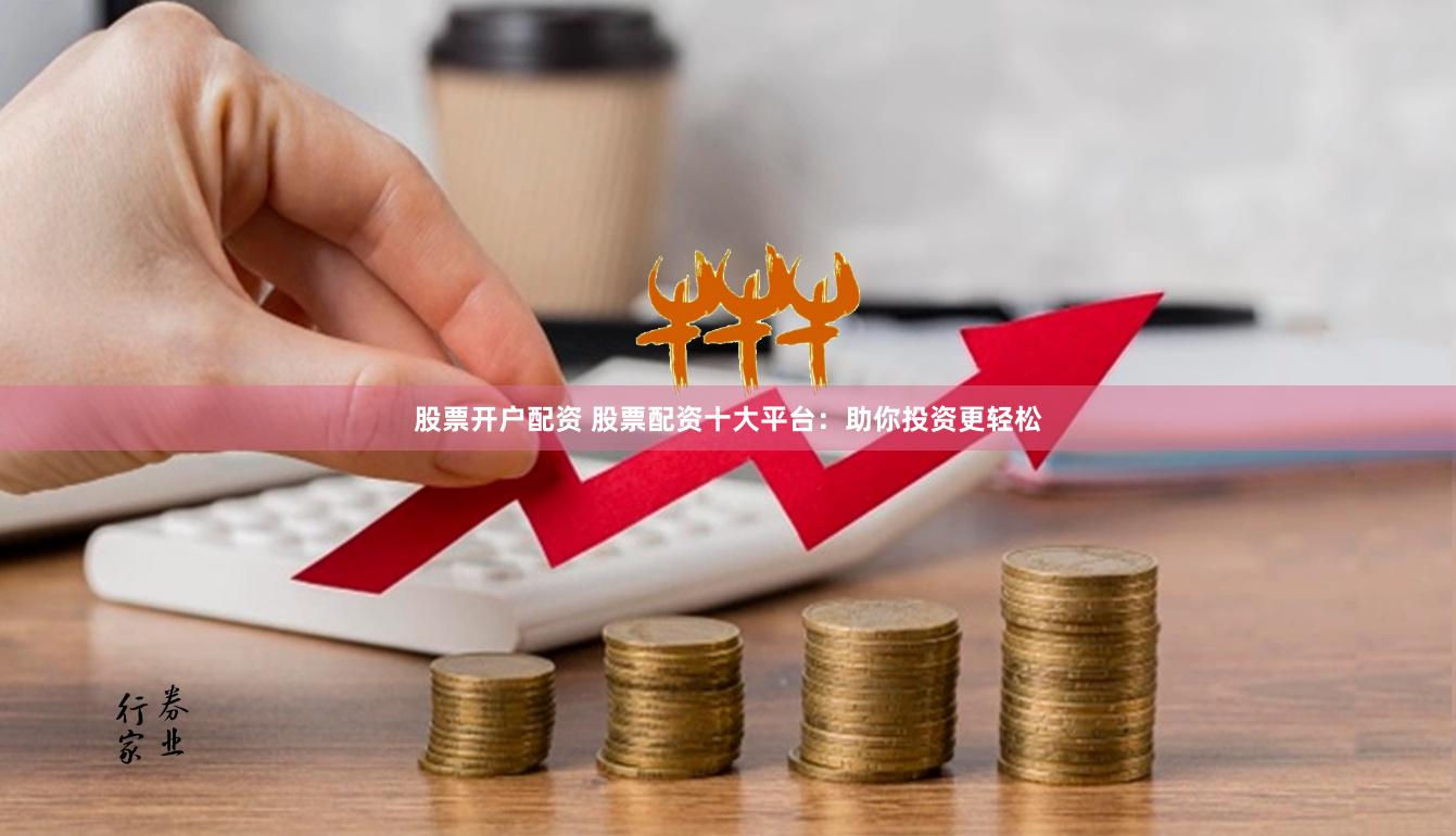 股票开户配资 股票配资十大平台：助你投资更轻松
