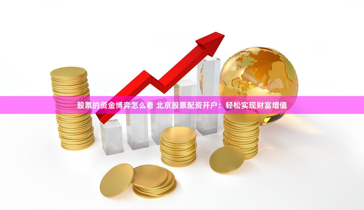 股票的资金博弈怎么看 北京股票配资开户：轻松实现财富增值