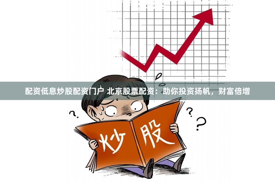 配资低息炒股配资门户 北京股票配资：助你投资扬帆，财富倍增