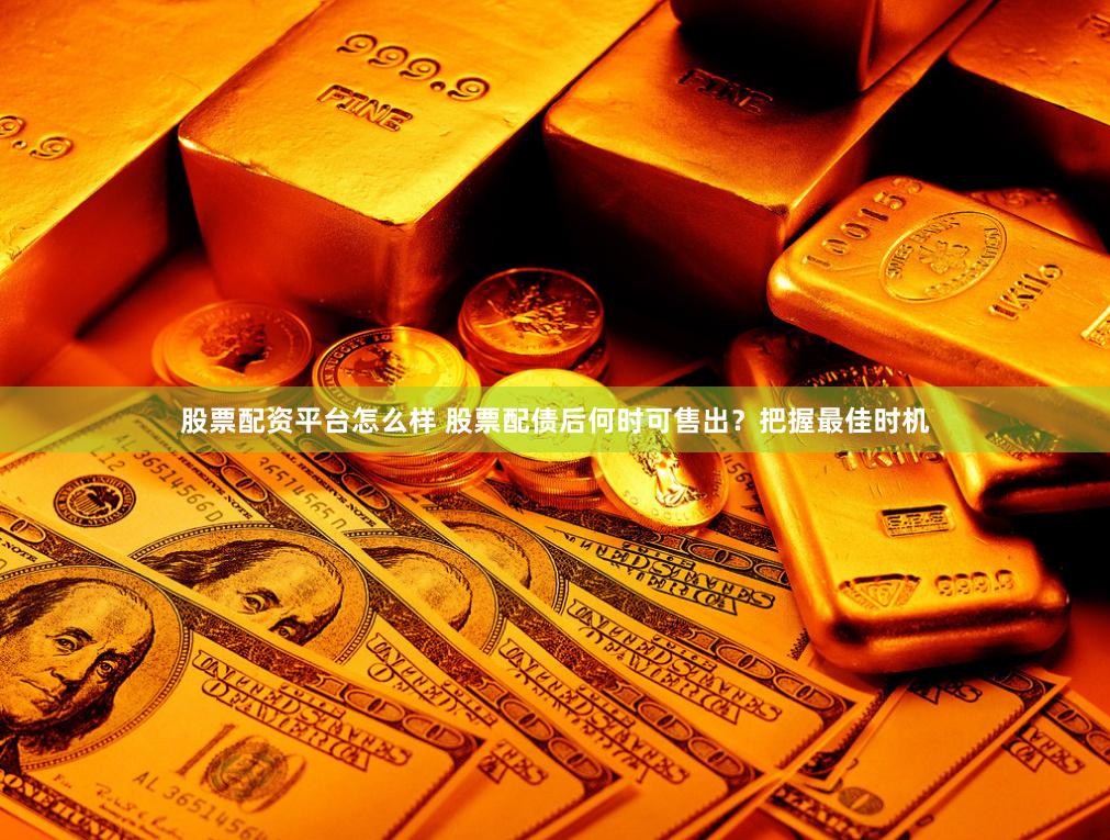 股票配资平台怎么样 股票配债后何时可售出？把握最佳时机