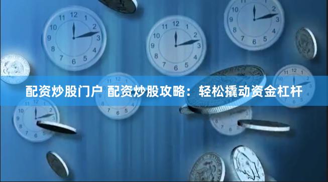 配资炒股门户 配资炒股攻略：轻松撬动资金杠杆