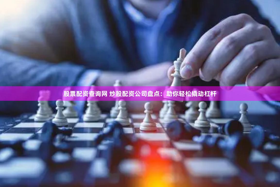 股票配资查询网 炒股配资公司盘点：助你轻松撬动杠杆