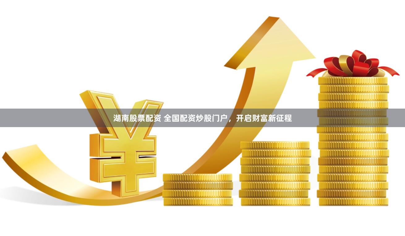 湖南股票配资 全国配资炒股门户，开启财富新征程