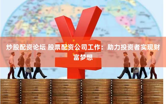 炒股配资论坛 股票配资公司工作：助力投资者实现财富梦想
