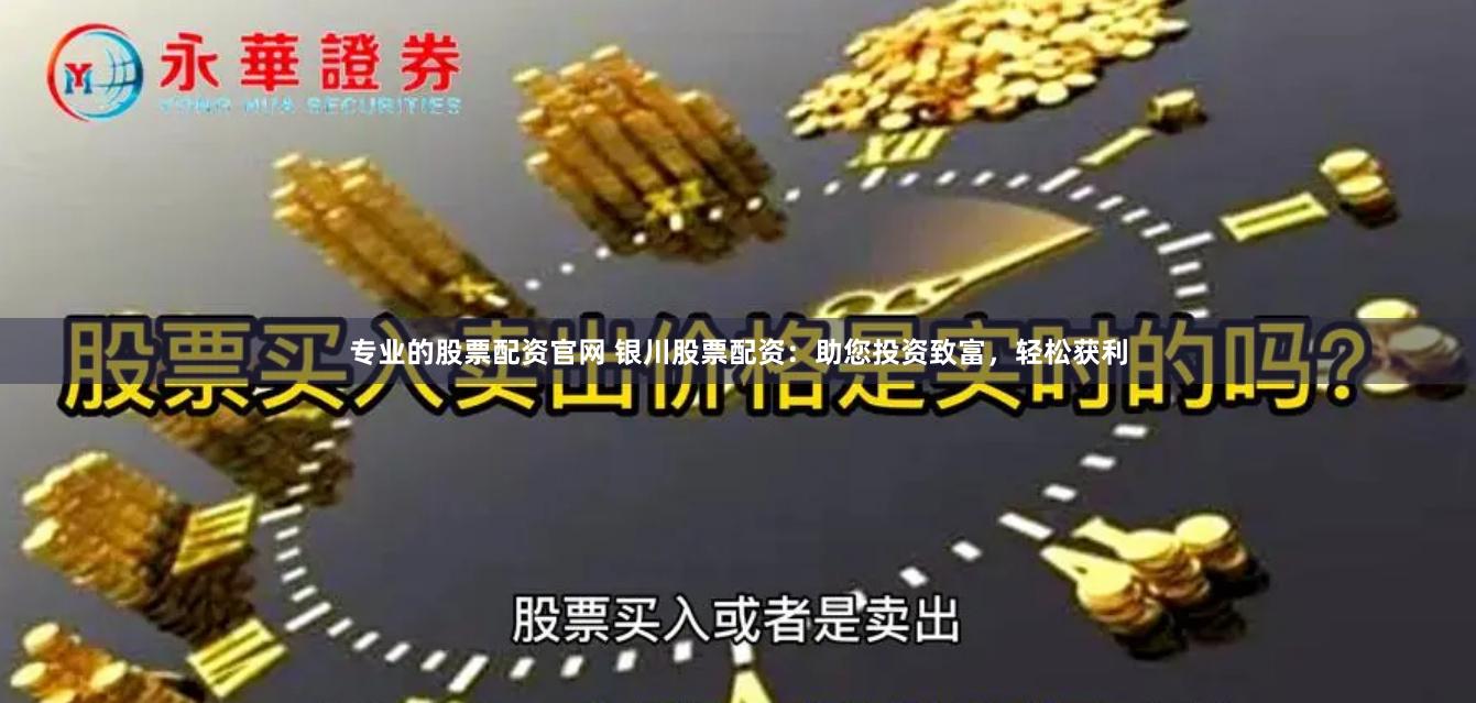 专业的股票配资官网 银川股票配资：助您投资致富，轻松获利