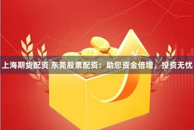上海期货配资 东莞股票配资：助您资金倍增，投资无忧