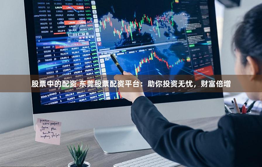 股票中的配资 东莞股票配资平台：助你投资无忧，财富倍增