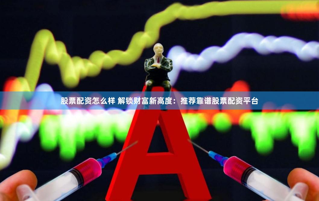 股票配资怎么样 解锁财富新高度：推荐靠谱股票配资平台