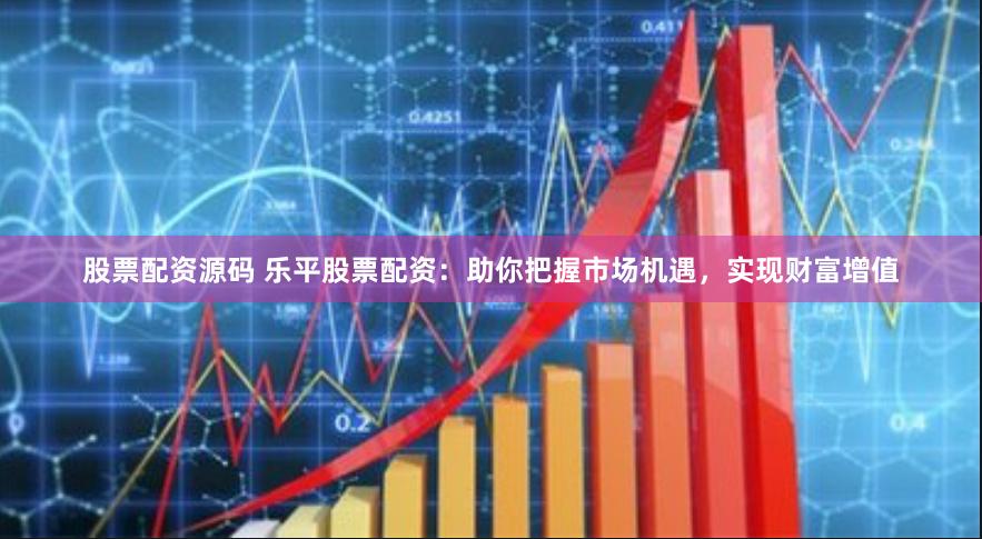 股票配资源码 乐平股票配资：助你把握市场机遇，实现财富增值