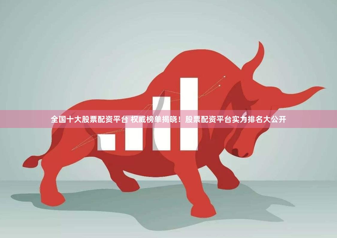 全国十大股票配资平台 权威榜单揭晓！股票配资平台实力排名大公开