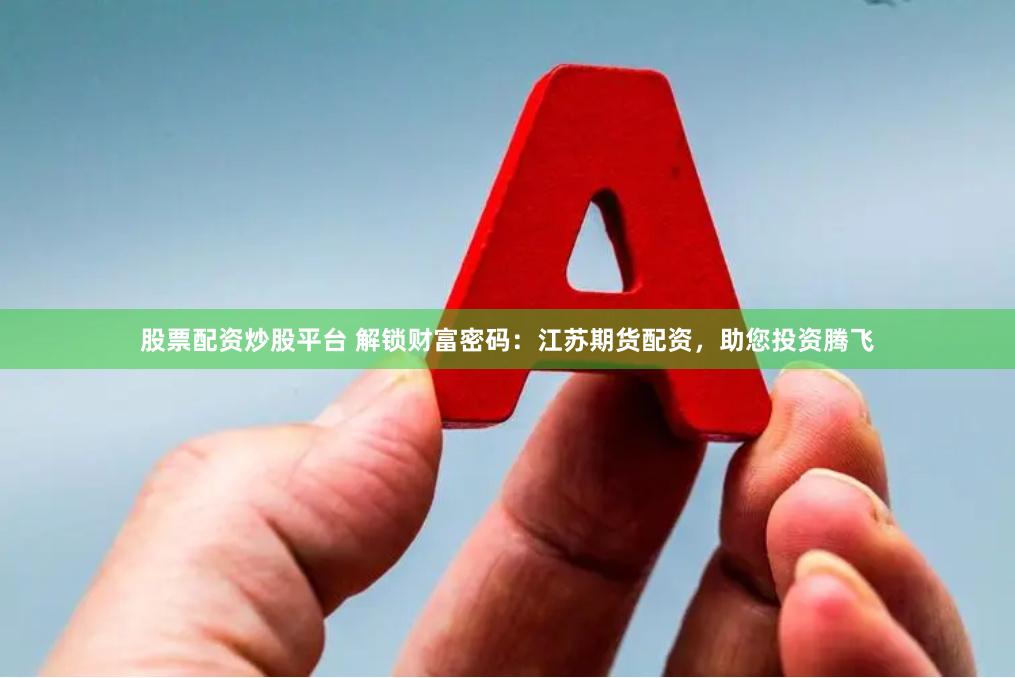 股票配资炒股平台 解锁财富密码：江苏期货配资，助您投资腾飞