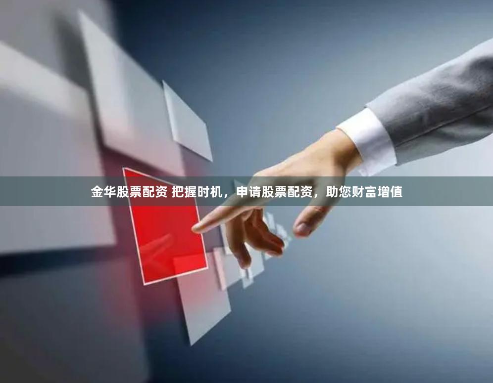 金华股票配资 把握时机，申请股票配资，助您财富增值
